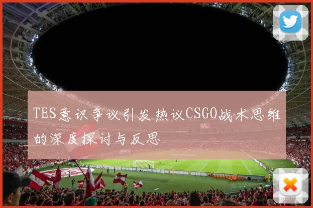 TES意识争议引发热议CSGO战术思维的深度探讨与反思