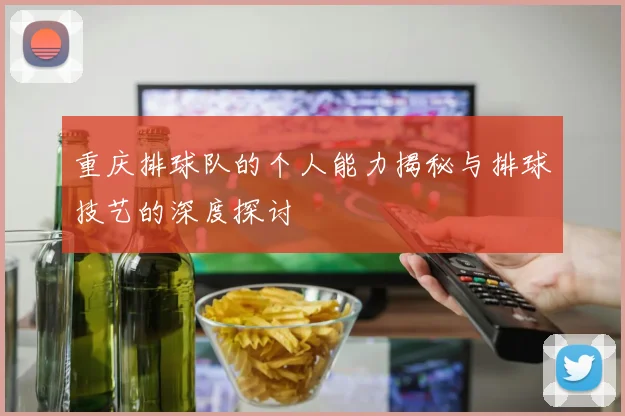 重庆排球队的个人能力揭秘与排球技艺的深度探讨