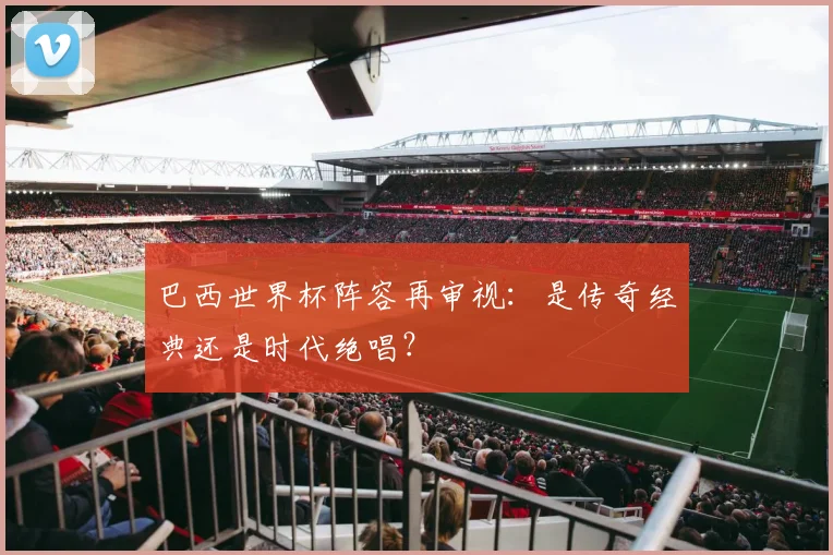 巴西世界杯阵容再审视：是传奇经典还是时代绝唱？