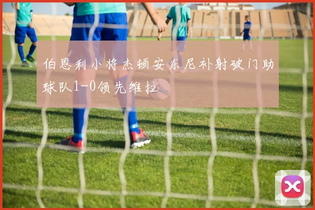 伯恩利小将杰顿安东尼补射破门助球队1-0领先维拉