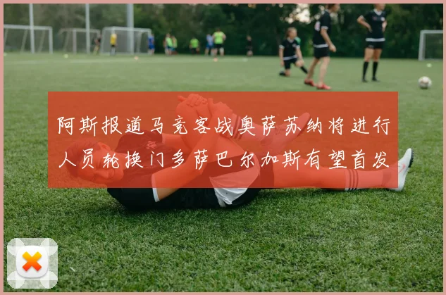 阿斯报道马竞客战奥萨苏纳将进行人员轮换门多萨巴尔加斯有望首发出场