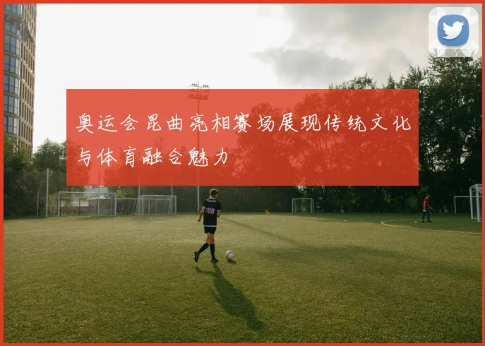 奥运会昆曲亮相赛场展现传统文化与体育融合魅力