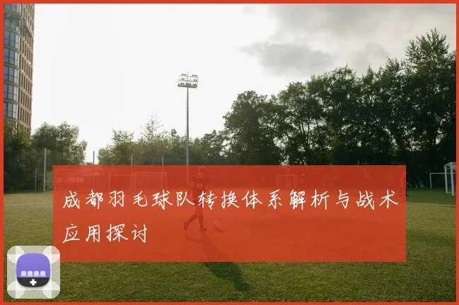 成都羽毛球队转换体系解析与战术应用探讨