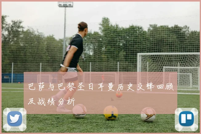 巴萨与巴黎圣日耳曼历史交锋回顾及战绩分析