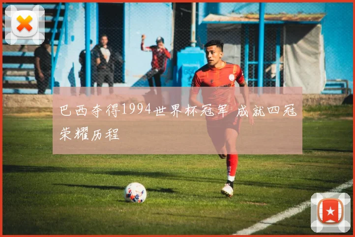 巴西夺得1994世界杯冠军 成就四冠荣耀历程