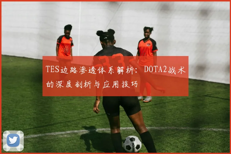 TES边路渗透体系解析：DOTA2战术的深度剖析与应用技巧