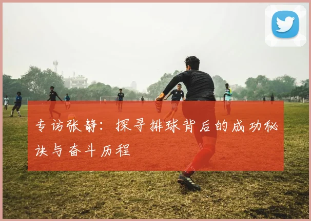 专访张静：探寻排球背后的成功秘诀与奋斗历程