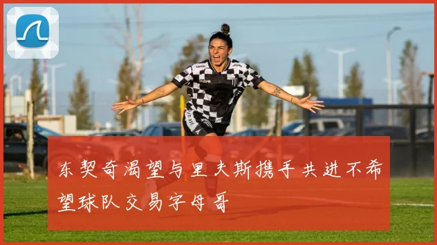 东契奇渴望与里夫斯携手共进不希望球队交易字母哥